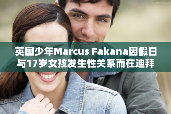 英国少年Marcus Fakana因假日与17岁女孩发生性关系而在迪拜监狱被判入狱一年