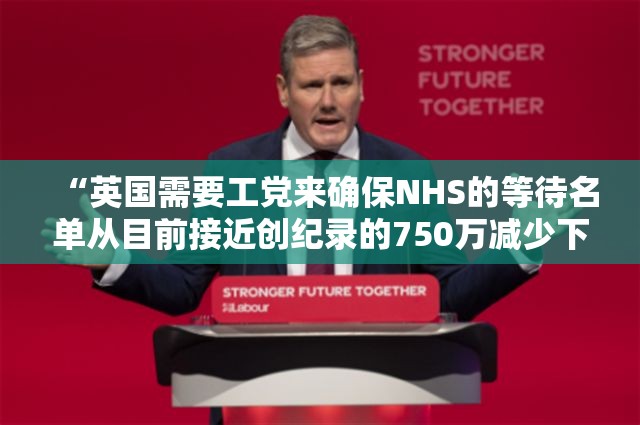 “英国需要工党来确保NHS的等待名单从目前接近创纪录的750万减少下来。”